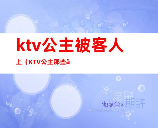 ktv公主被客人上（KTV公主那些事）