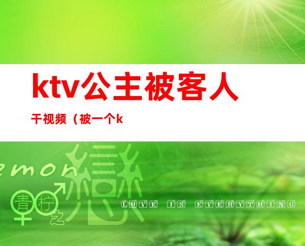 ktv公主被客人干视频（被一个ktv公主亲了）