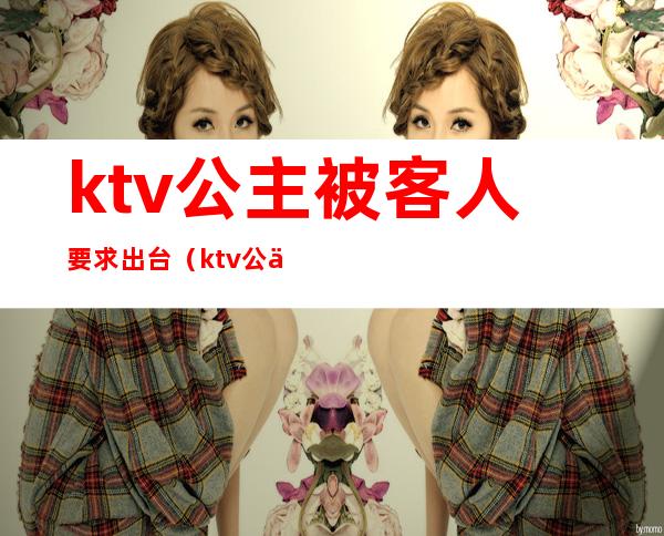 ktv公主被客人要求出台（ktv公主能要吗）