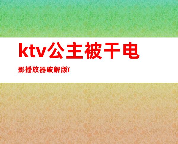 ktv公主被干电影播放器破解版（）