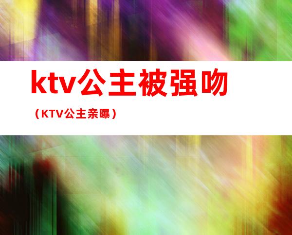 ktv公主被强吻（KTV公主亲曝）