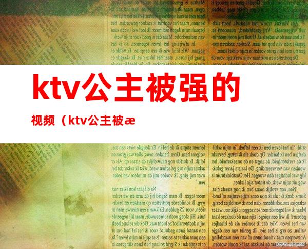 ktv公主被强的视频（ktv公主被怎么玩）