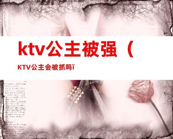 ktv公主被强（KTV公主会被抓吗）