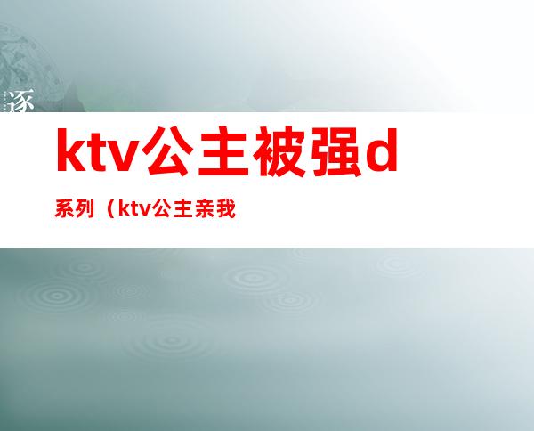 ktv公主被强d系列（ktv公主亲我）