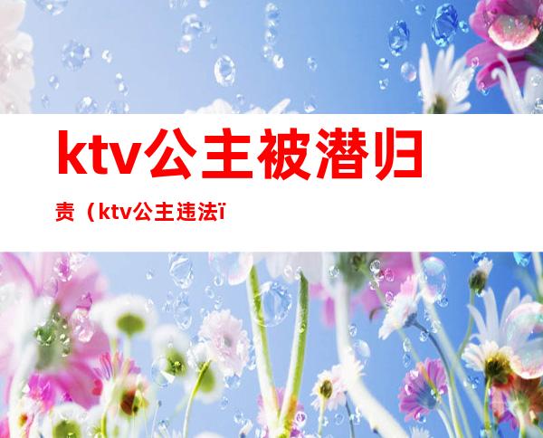 ktv公主被潜归责（ktv公主违法）