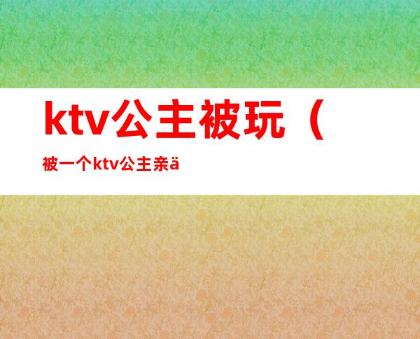 ktv公主被玩（被一个ktv公主亲了）