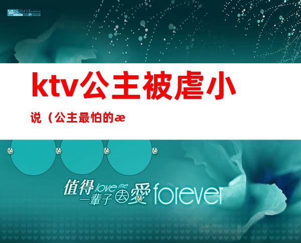 ktv公主被虐小说（公主最怕的游戏ktv小说）