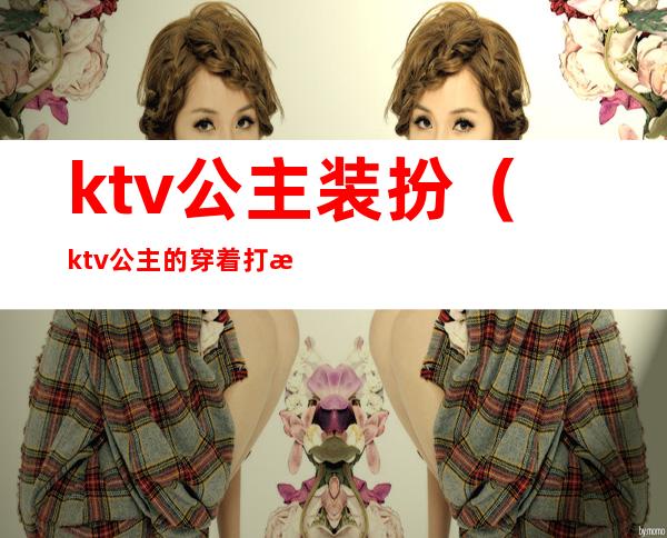 ktv公主装扮（ktv公主的穿着打扮）
