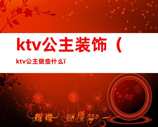 ktv公主装饰（ktv公主做些什么）