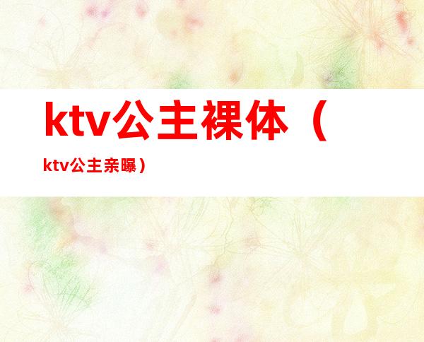 ktv公主裸体（ktv公主亲曝）