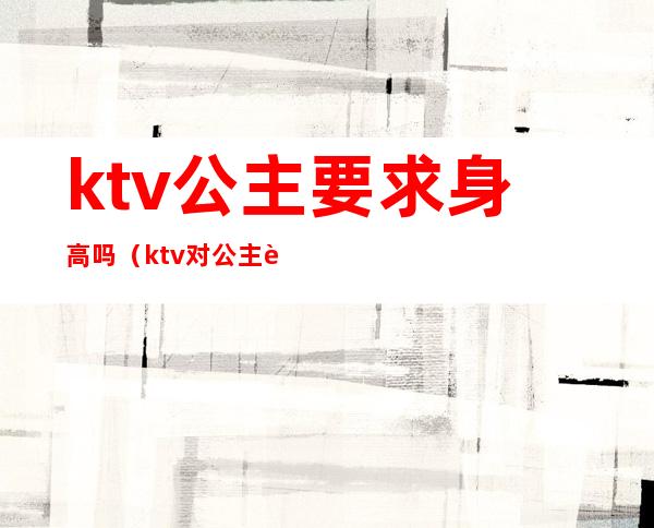 ktv公主要求身高吗（ktv对公主身高有要求吗）