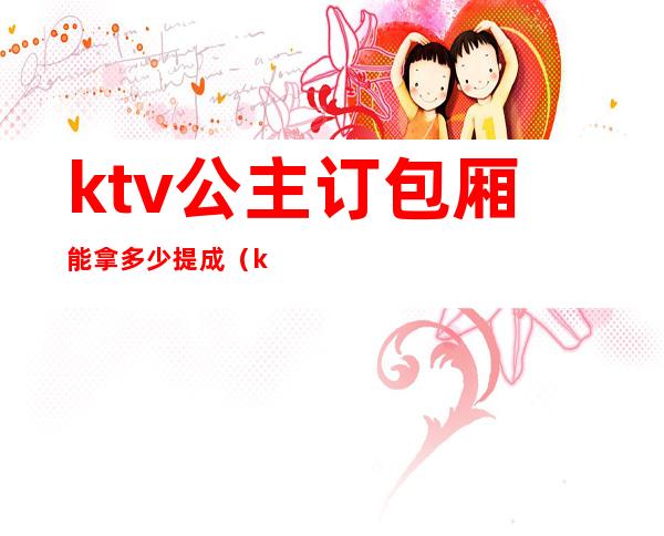 ktv公主订包厢能拿多少提成（ktv包厢公主一个月工资多少?）