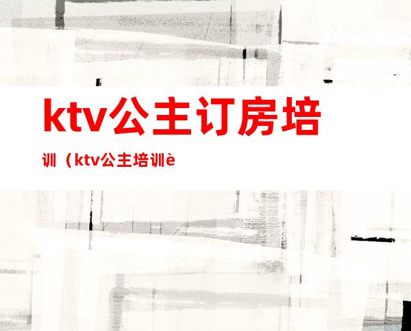 ktv公主订房培训（ktv公主培训资料）