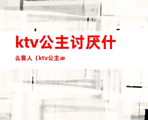 ktv公主讨厌什么客人（ktv公主每天都有客人吗）