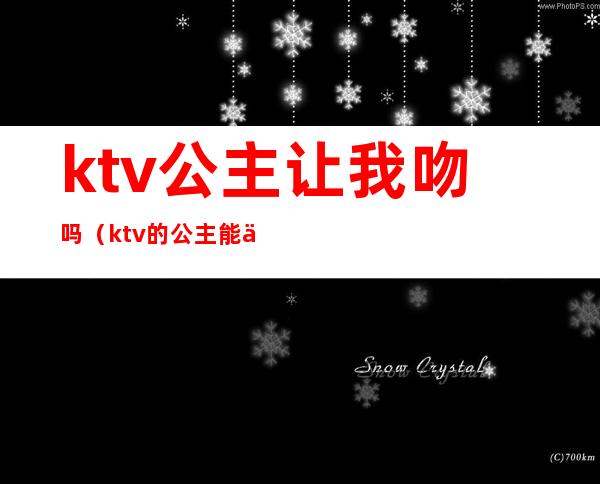 ktv公主让我吻吗（ktv的公主能亲吗）