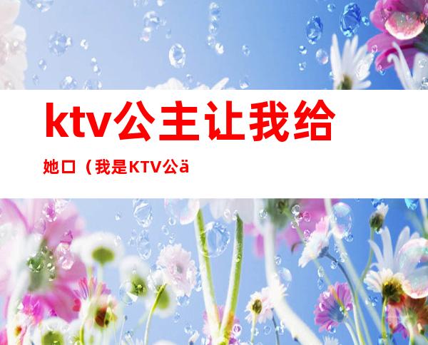 ktv公主让我给她口（我是KTV公主）