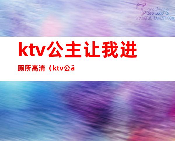 ktv公主让我进厕所高清（ktv公主说要不要去厕所）