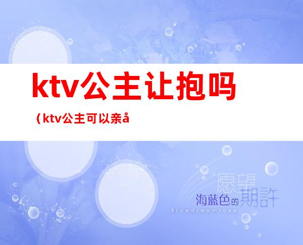 ktv公主让抱吗（ktv公主可以亲她吗）