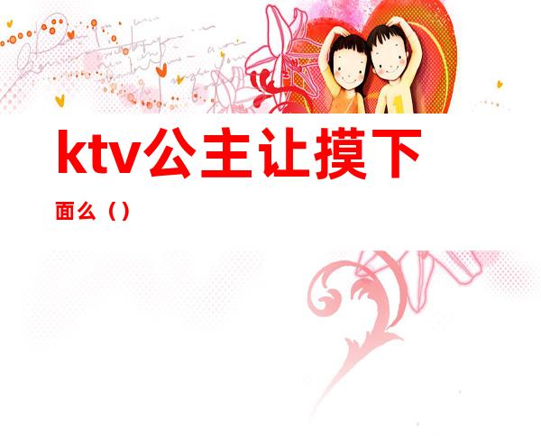 ktv公主让摸下面么（）