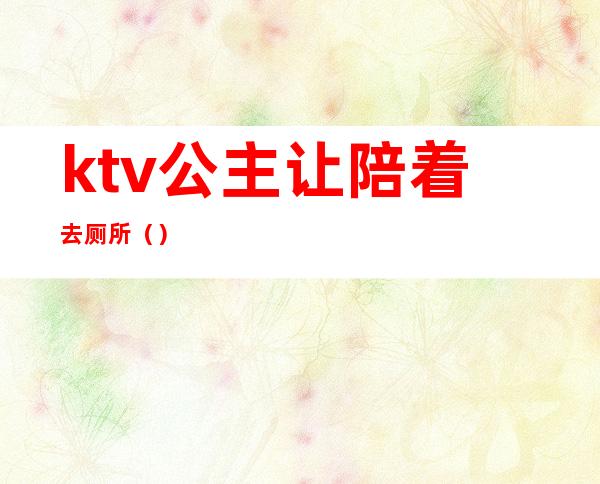 ktv公主让陪着去厕所（）