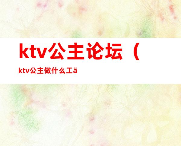 ktv公主论坛（ktv公主做什么工作的）