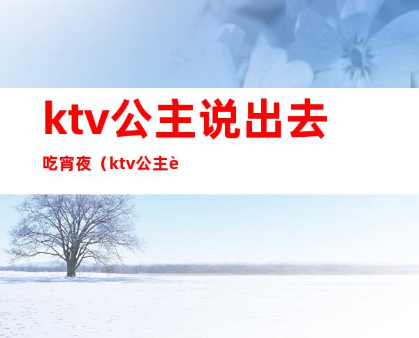 ktv公主说出去吃宵夜（ktv公主说要出去吃夜宵）