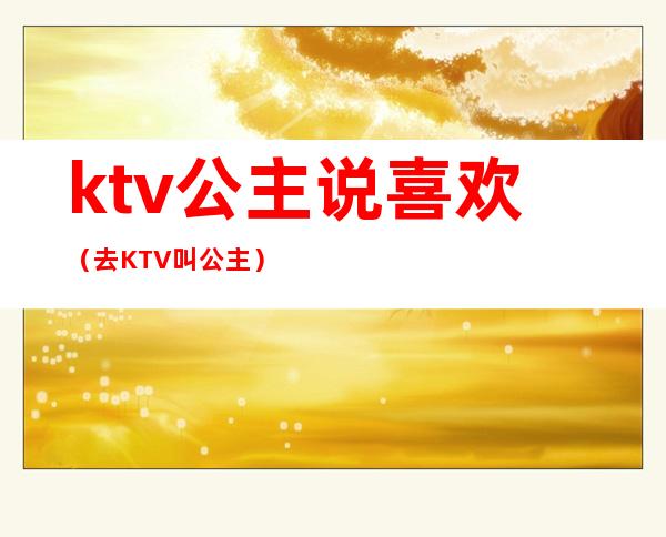 ktv公主说喜欢（去KTV叫公主）