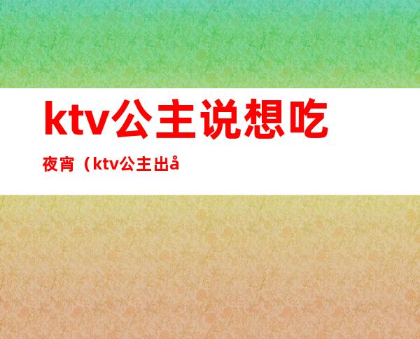 ktv公主说想吃夜宵（ktv公主出去跟客人吃夜宵）