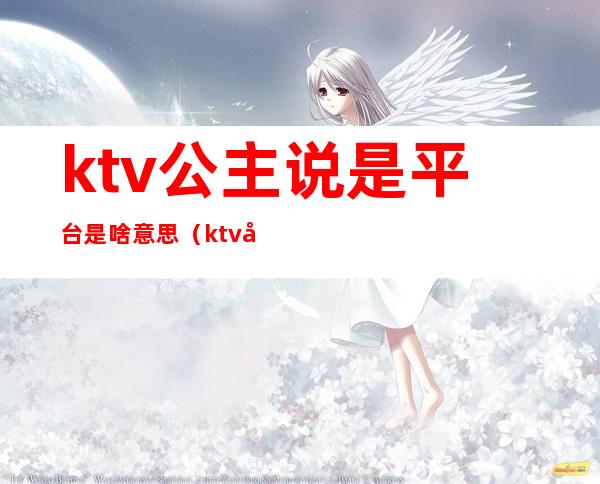 ktv公主说是平台是啥意思（ktv公主是什么意思?）