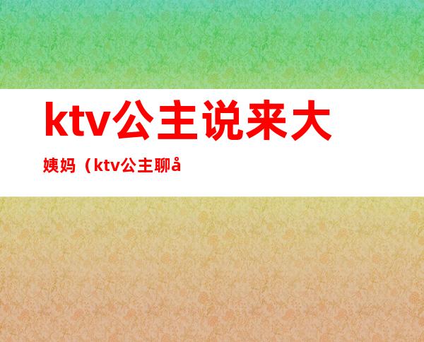 ktv公主说来大姨妈（ktv公主聊天）