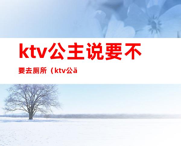 ktv公主说要不要去厕所（ktv公主说一起去厕所）