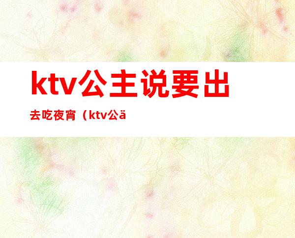 ktv公主说要出去吃夜宵（ktv公主说请我吃宵夜）