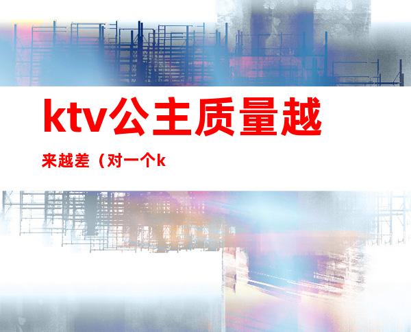 ktv公主质量越来越差（对一个ktv公主很有感觉）