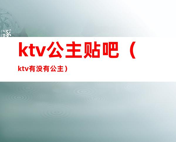 ktv公主贴吧（ktv有没有公主）