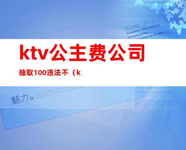 ktv公主费公司抽取100违法不（ktv公主算不算违规）