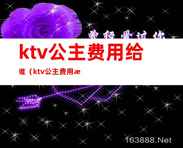 ktv公主费用给谁（ktv公主费用怎么给）