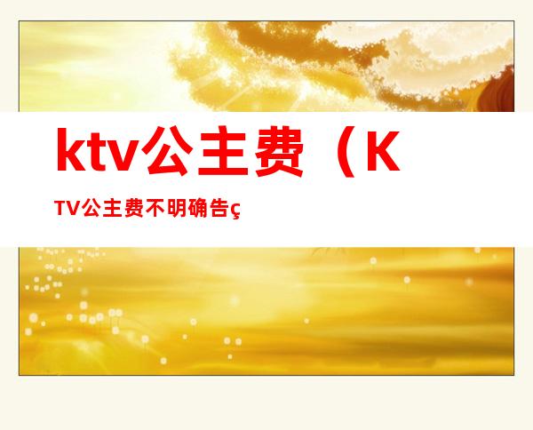 ktv公主费（KTV公主费不明确告知多少,结帐）