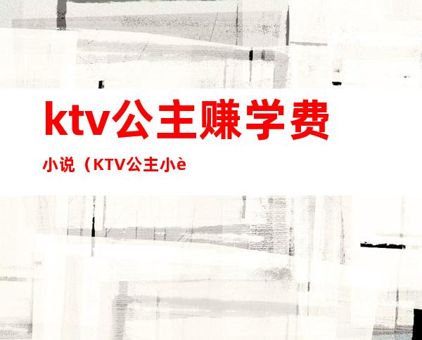 ktv公主赚学费小说（KTV公主小费）