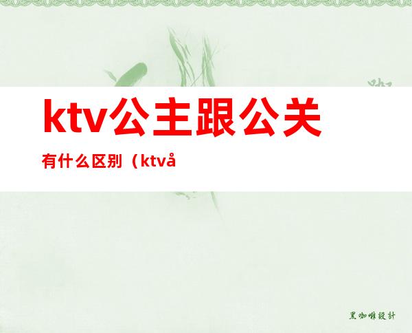 ktv公主跟公关有什么区别（ktv公主能做到什么程度）