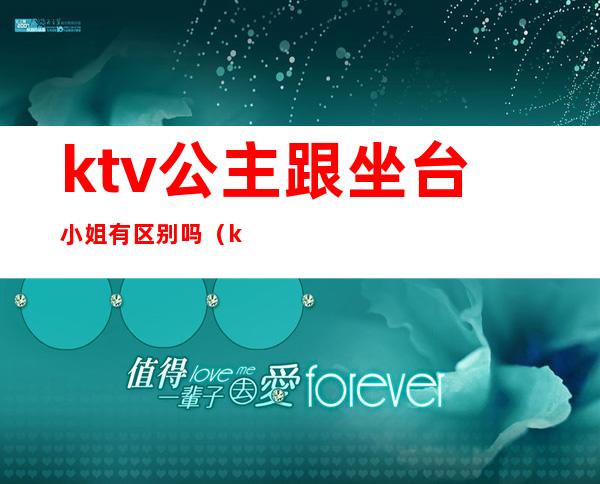 ktv公主跟坐台小姐有区别吗（ktv服务员跟公主有什么区别）