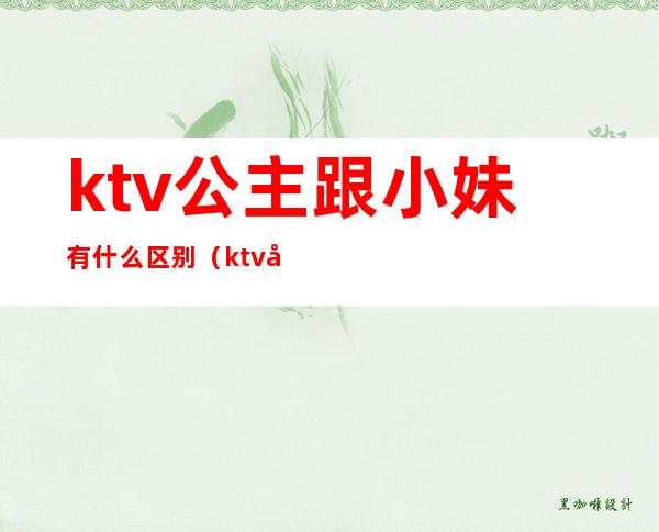 ktv公主跟小妹有什么区别（ktv女孩和公主的区别）