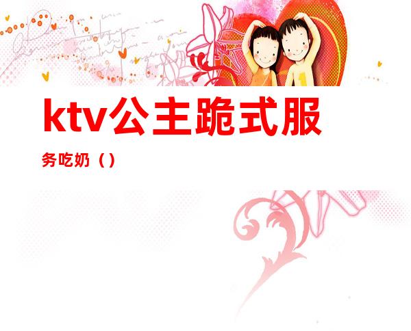 ktv公主跪式服务吃奶（）