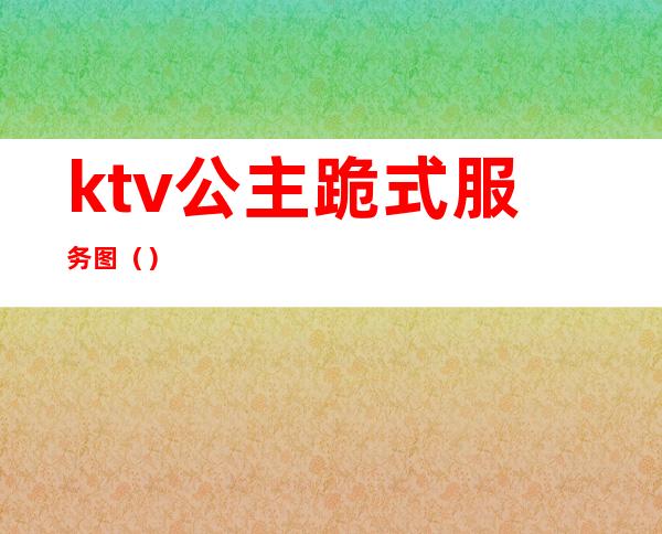 ktv公主跪式服务图（）