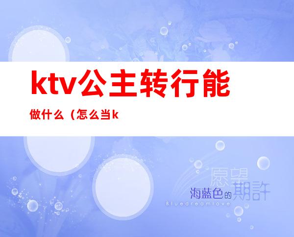 ktv公主转行能做什么（怎么当ktv公主）