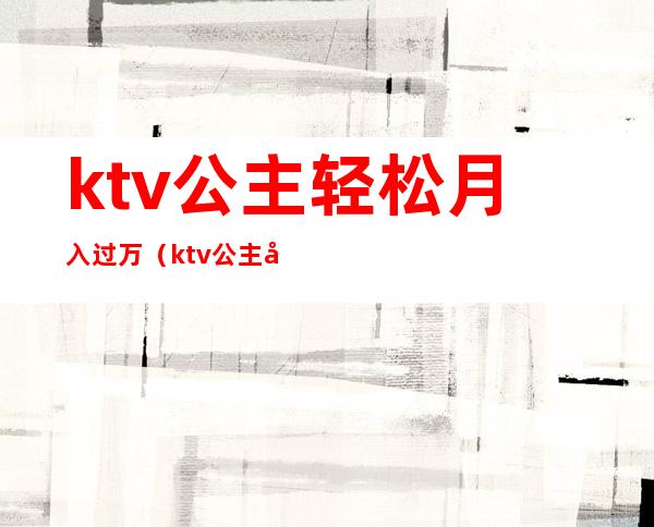 ktv公主轻松月入过万（ktv公主干净吗赚客吧）