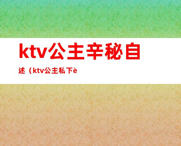 ktv公主辛秘自述（ktv公主私下联系）