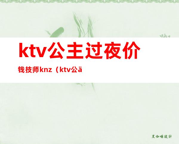 ktv公主过夜价钱技师knz（ktv公主一晚上赚多少钱）