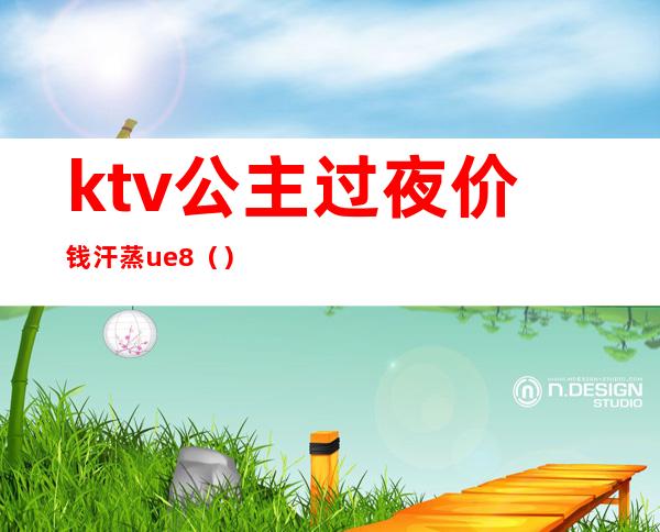 ktv公主过夜价钱汗蒸ue8（）