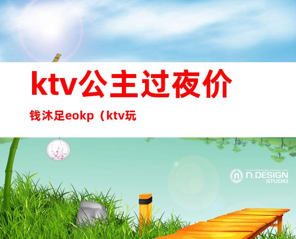 ktv公主过夜价钱沐足eokp（ktv玩一次公主多少钱）