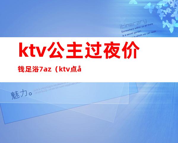 ktv公主过夜价钱足浴7az（ktv点公主多少钱）